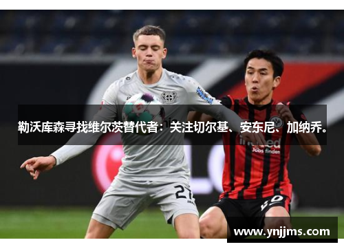 勒沃库森寻找维尔茨替代者：关注切尔基、安东尼、加纳乔。