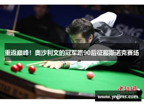 重返巅峰！奥沙利文的冠军路90后征服斯诺克赛场