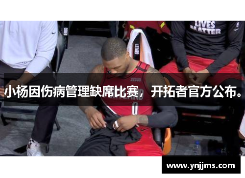 小杨因伤病管理缺席比赛，开拓者官方公布。
